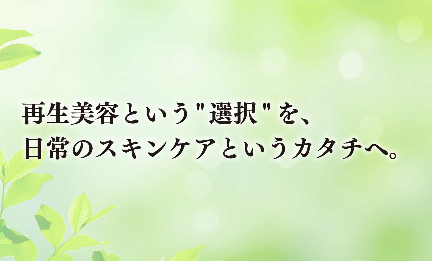 再生美容という選択を、日常のスキンケアというカタチへ。