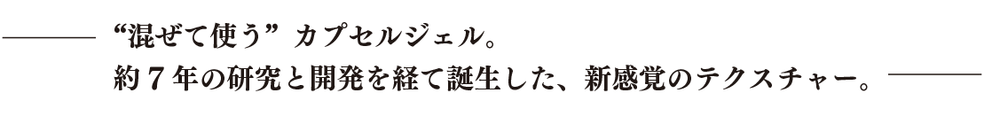 混ぜて使うカプセルジェル。約7年の研究と開発を経て誕生した、新感覚のテクスチャー。